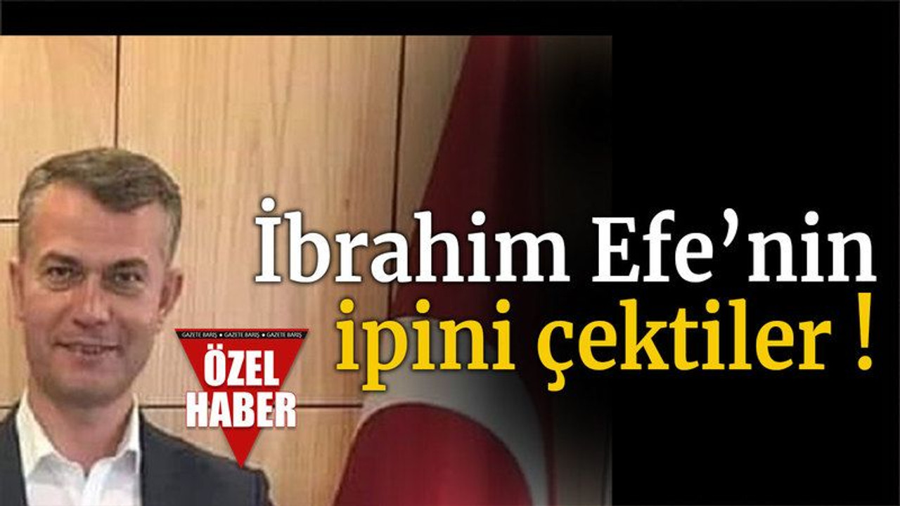İbrahim Efe’nin ipini çektiler !